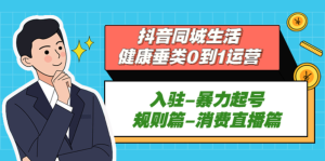 抖音本地生活健康垂類0到1運營：入駐-暴力起號-規(guī)則篇-消費直播百度網(wǎng)盤插圖