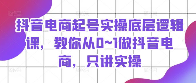 抖音電商起號(hào)實(shí)操底層邏輯課，教你從0~1做抖音電商，只講實(shí)操插圖