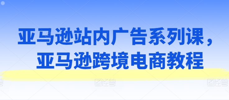 亞馬遜站內廣告系列課，亞馬遜出海電商教程插圖