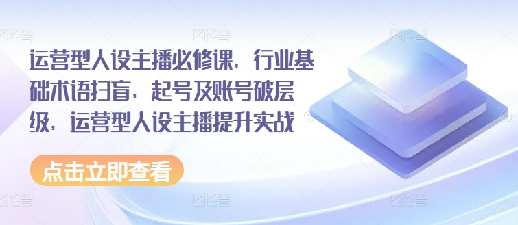 運(yùn)營型人設(shè)主播必修課，行業(yè)基礎(chǔ)術(shù)語掃盲，起號及賬號破層級，運(yùn)營型人設(shè)主播提升實(shí)戰(zhàn)插圖