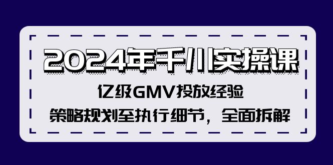 2024年千川實(shí)操課，億級(jí)GMV投放經(jīng)驗(yàn)，策略規(guī)劃至執(zhí)行細(xì)節(jié)，全面拆解