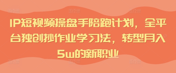 短視頻IP操盤(pán)手陪跑計(jì)劃，全平臺(tái)獨(dú)創(chuàng)抄作業(yè)學(xué)習(xí)法，轉(zhuǎn)型月入5w的新職業(yè)