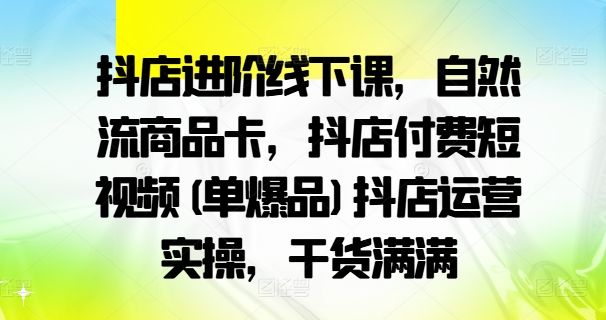 抖店進階線下課，自然流商品卡，抖店付費短視頻(單爆品)抖店運營實操，干貨滿滿插圖