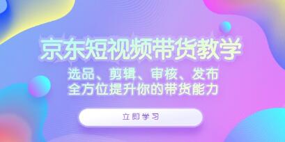 《京東短視頻帶貨》選品、剪輯、審核、發(fā)布，全方位提升你的帶貨能力插圖