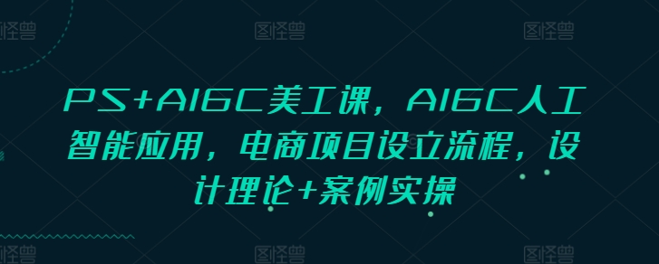 PS+AIGC美工課，AIGC人工智能應(yīng)用，電商項(xiàng)目設(shè)立流程，設(shè)計(jì)理論+案例實(shí)操